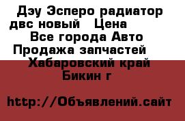 Дэу Эсперо радиатор двс новый › Цена ­ 2 300 - Все города Авто » Продажа запчастей   . Хабаровский край,Бикин г.